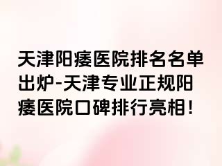 天津阳痿医院排名名单出炉-天津专业正规阳痿医院口碑排行亮相！