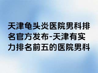 天津龟头炎医院男科排名官方发布-天津有实力排名前五的医院男科