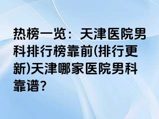 热榜一览：天津医院男科排行榜靠前(排行更新)天津哪家医院男科靠谱？