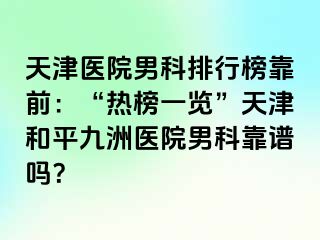 天津医院男科排行榜靠前：“热榜一览”天津和平九洲医院男科靠谱吗？