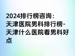 2024排行榜咨询：天津医院男科排行榜-天津什么医院看男科好点