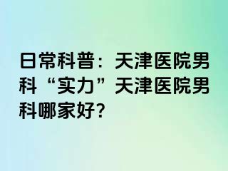 日常科普：天津医院男科“实力”天津医院男科哪家好？