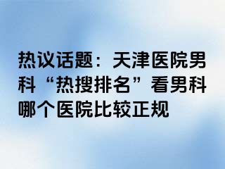 热议话题：天津医院男科“热搜排名”看男科哪个医院比较正规