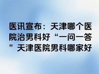 医讯宣布：天津哪个医院治男科好“一问一答”天津医院男科哪家好