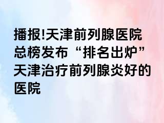 播报!天津前列腺医院总榜发布“排名出炉”天津治疗前列腺炎好的医院