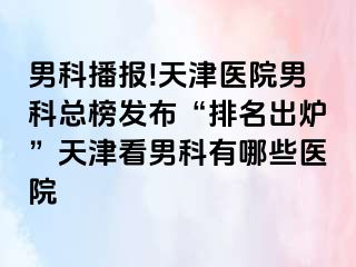 男科播报!天津医院男科总榜发布“排名出炉”天津看男科有哪些医院