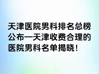 天津医院男科排名总榜公布—天津收费合理的医院男科名单揭晓！