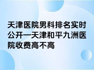 天津医院男科排名实时公开—天津和平九洲医院收费高不高