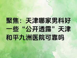 聚焦：天津哪家男科好一些“公开透露”天津和平九洲医院可靠吗