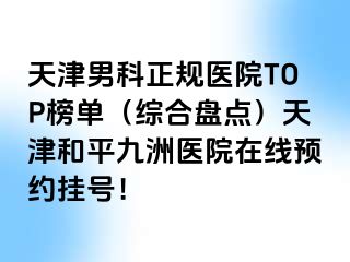 天津男科正规医院TOP榜单（综合盘点）天津和平九洲医院在线预约挂号！