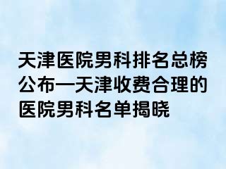 天津医院男科排名总榜公布—天津收费合理的医院男科名单揭晓