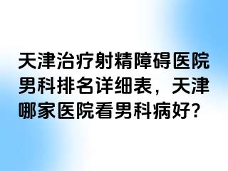 天津治疗射精障碍医院男科排名详细表，天津哪家医院看男科病好?