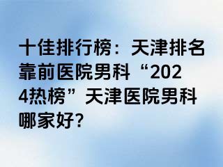 十佳排行榜：天津排名靠前医院男科“2024热榜”天津医院男科哪家好?