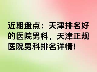 近期盘点：天津排名好的医院男科，天津正规医院男科排名详情!