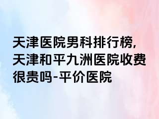 天津医院男科排行榜,天津和平九洲医院收费很贵吗-平价医院