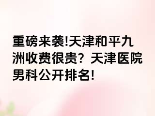 重磅来袭!天津和平九洲收费很贵？天津医院男科公开排名!