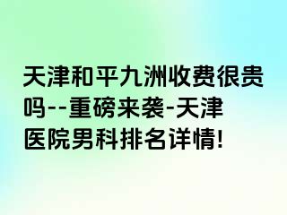 天津和平九洲收费很贵吗--重磅来袭-天津医院男科排名详情!