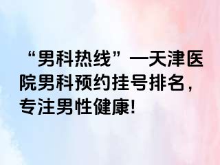 “男科热线”—天津医院男科预约挂号排名，专注男性健康!