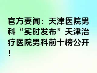 官方要闻：天津医院男科“实时发布”天津治疗医院男科前十榜公开！