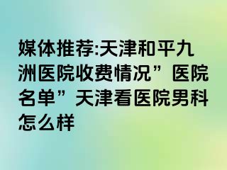 媒体推荐:天津和平九洲医院收费情况”医院名单”天津看医院男科怎么样