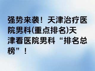 强势来袭！天津治疗医院男科(重点排名)天津看医院男科“排名总榜”！