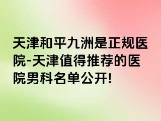 天津和平九洲是正规医院-天津值得推荐的医院男科名单公开!