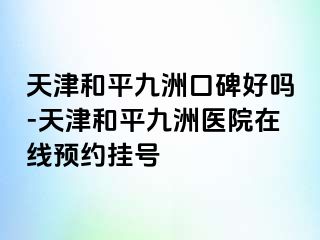 天津和平九洲口碑好吗-天津和平九洲医院在线预约挂号