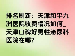 排名刷新：天津和平九洲医院收费情况如何_天津口碑好男性泌尿科医院在哪?