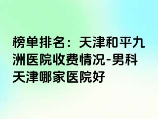 榜单排名：天津和平九洲医院收费情况-男科天津哪家医院好