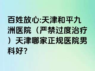 百姓放心:天津和平九洲医院（严禁过度治疗）天津哪家正规医院男科好?