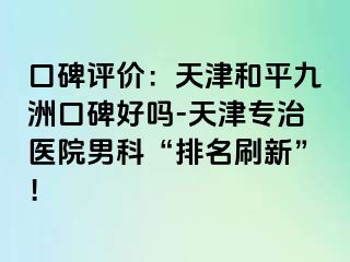 口碑评价：天津和平九洲口碑好吗-天津专治医院男科“排名刷新”！