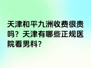 天津和平九洲收费很贵吗？天津有哪些正规医院看男科?