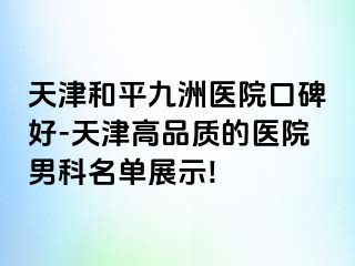 天津和平九洲医院口碑好-天津高品质的医院男科名单展示!