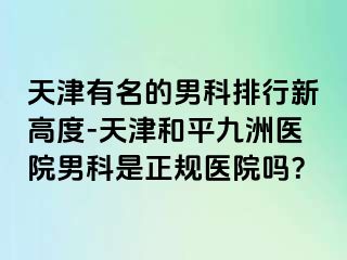 天津有名的男科排行新高度-天津和平九洲医院男科是正规医院吗？