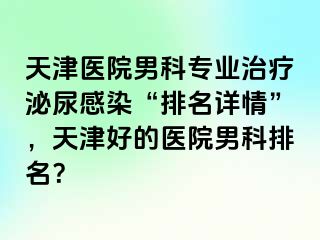 天津医院男科专业治疗泌尿感染“排名详情”，天津好的医院男科排名？