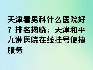 天津看男科什么医院好？排名揭晓：天津和平九洲医院在线挂号便捷服务