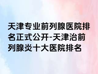 天津专业前列腺医院排名正式公开-天津治前列腺炎十大医院排名