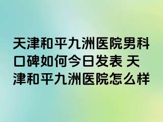 天津和平九洲医院男科口碑如何今日发表 天津和平九洲医院怎么样