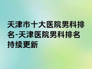 天津市十大医院男科排名-天津医院男科排名持续更新