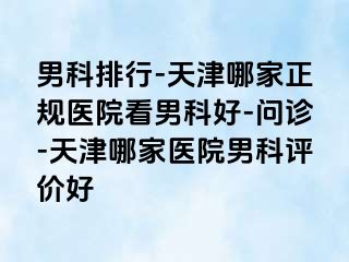 男科排行-天津哪家正规医院看男科好-问诊-天津哪家医院男科评价好