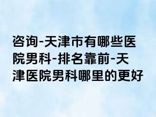 咨询-天津市有哪些医院男科-排名靠前-天津医院男科哪里的更好