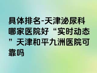 具体排名-天津泌尿科哪家医院好“实时动态”天津和平九洲医院可靠吗