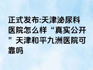 正式发布:天津泌尿科医院怎么样“真实公开”天津和平九洲医院可靠吗