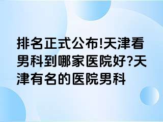 排名正式公布!天津看男科到哪家医院好?天津有名的医院男科