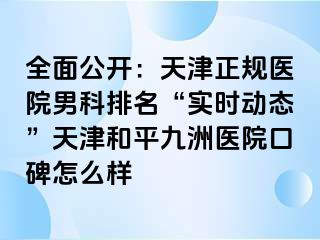 全面公开：天津正规医院男科排名“实时动态”天津和平九洲医院口碑怎么样