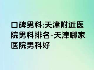 口碑男科:天津附近医院男科排名-天津哪家医院男科好