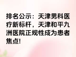 排名公示：天津男科医疗新标杆，天津和平九洲医院正规性成为患者焦点!