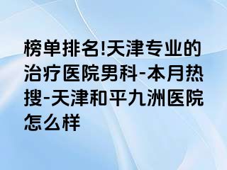 榜单排名!天津专业的治疗医院男科-本月热搜-天津和平九洲医院怎么样