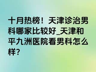 十月热榜！天津诊治男科哪家比较好_天津和平九洲医院看男科怎么样？