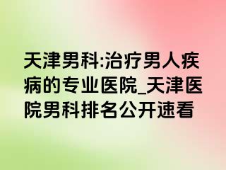 天津男科:治疗男人疾病的专业医院_天津医院男科排名公开速看